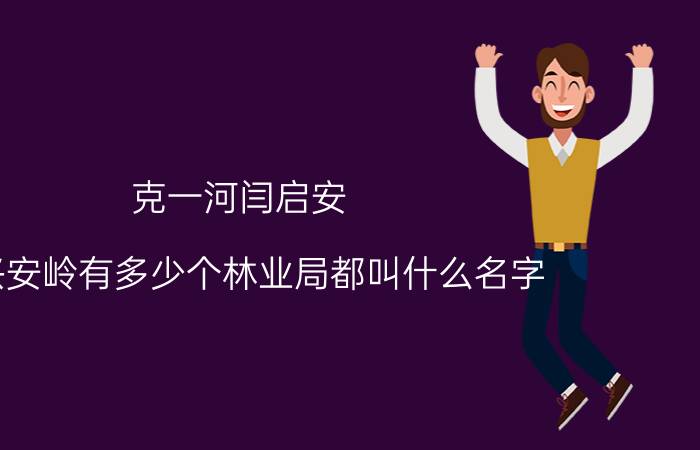 克一河闫启安 大兴安岭有多少个林业局都叫什么名字，是地方林业局还是森工林业局，各位大侠麻烦赐教？